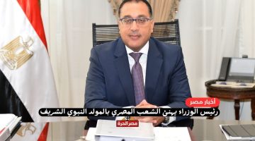 رئيس الوزراء يهنئ الشعب المصري والأمتين العربية والإسلامية بالمولد النبوي الشريف